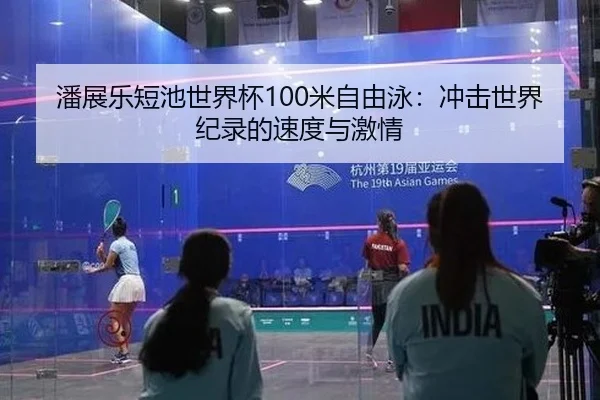 潘展乐短池世界杯100米自由泳：冲击世界纪录的速度与激情