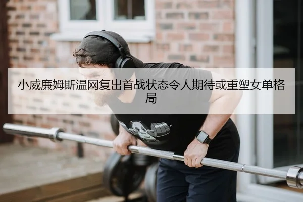 小威廉姆斯温网复出首战状态令人期待或重塑女单格局